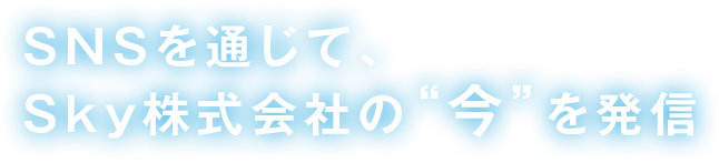 SNSを通じて、Ｓｋｙ株式会社の“今”を発信